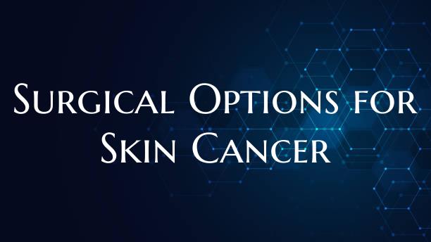 Surgical Options for Skin Cancer